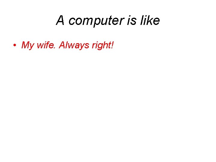 A computer is like • My wife. Always right! 