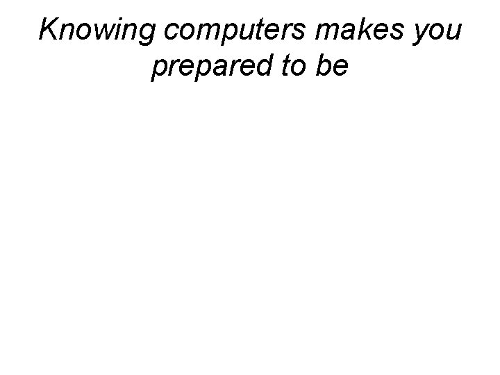 Knowing computers makes you prepared to be 