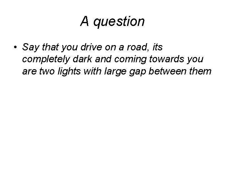 A question • Say that you drive on a road, its completely dark and