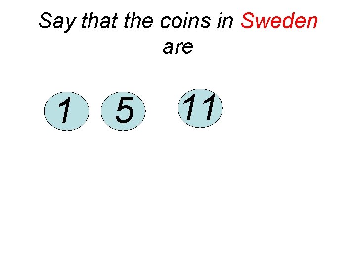 Say that the coins in Sweden are 1 5 11 
