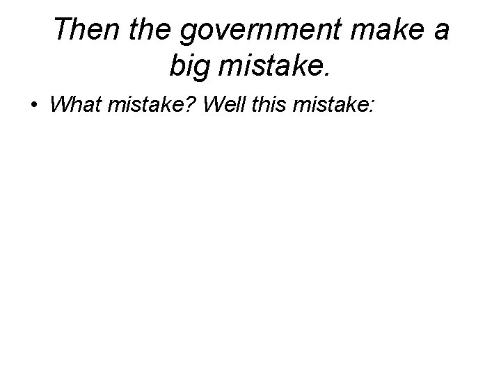 Then the government make a big mistake. • What mistake? Well this mistake: 