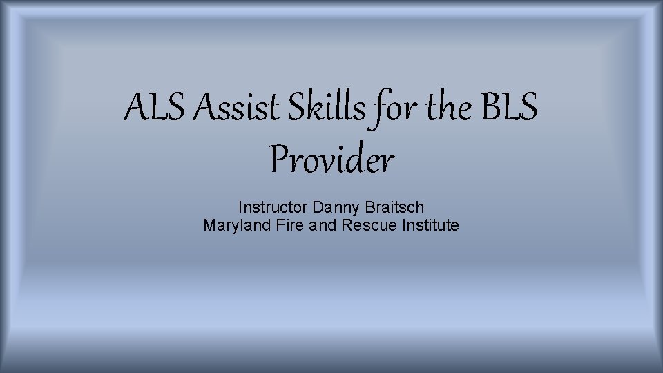 ALS Assist Skills for the BLS Provider Instructor Danny Braitsch Maryland Fire and Rescue