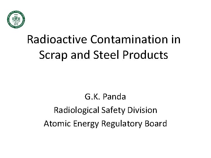 Radioactive Contamination in Scrap and Steel Products G. K. Panda Radiological Safety Division Atomic