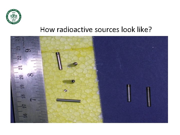 How radioactive sources look like? Very small Doubly encapsulated in SS Further shielded according