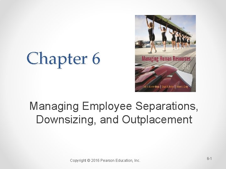 Chapter 6 Managing Employee Separations, Downsizing, and Outplacement Copyright © 2016 Pearson Education, Inc.