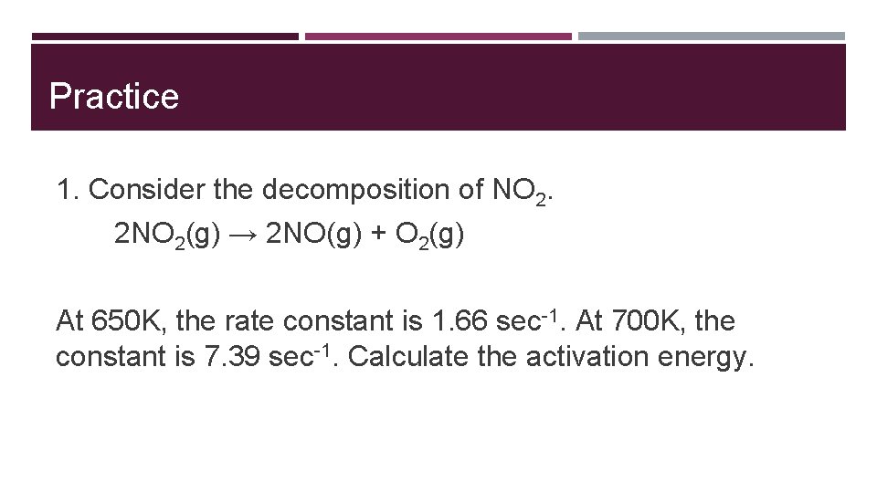 Practice 1. Consider the decomposition of NO 2. 2 NO 2(g) → 2 NO(g)