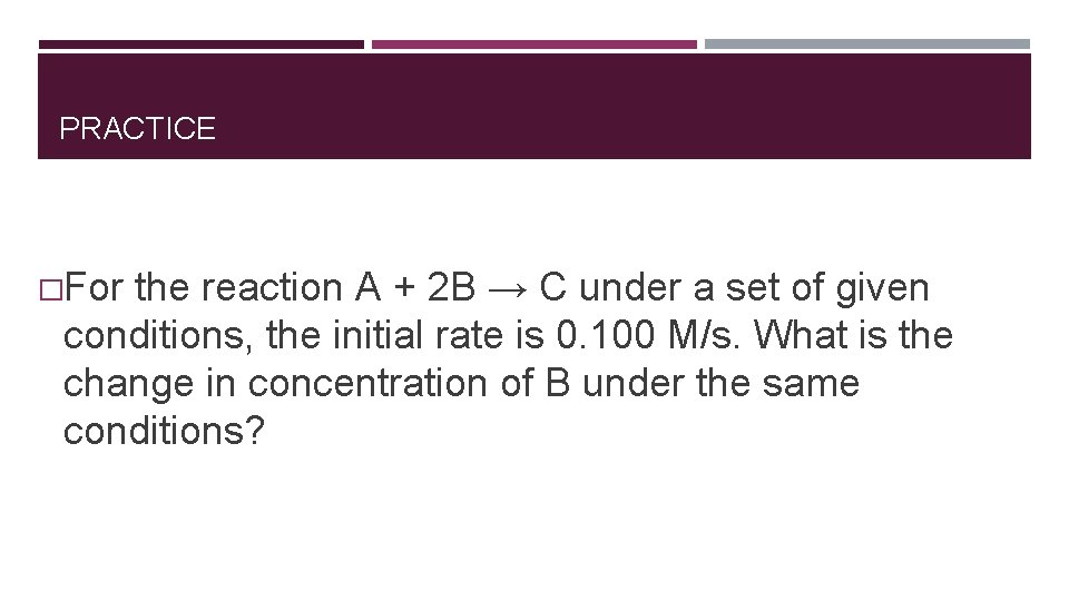 PRACTICE �For the reaction A + 2 B → C under a set of