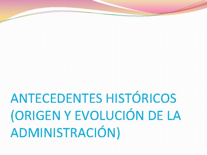 ANTECEDENTES HISTÓRICOS (ORIGEN Y EVOLUCIÓN DE LA ADMINISTRACIÓN) 