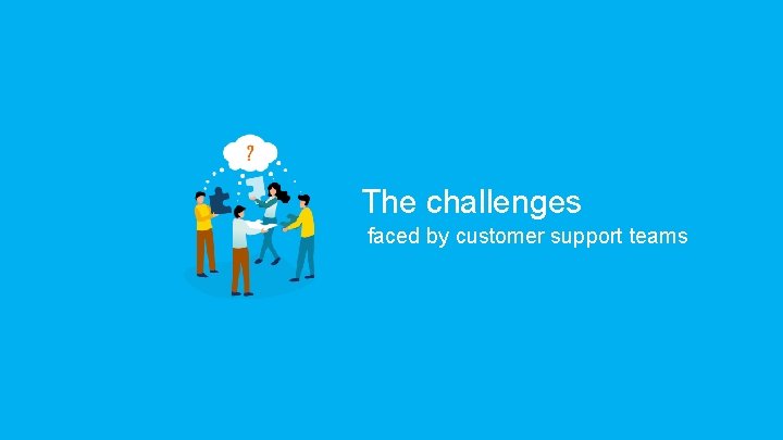 The challenges faced by customer support teams The challenges faced by customer support teams