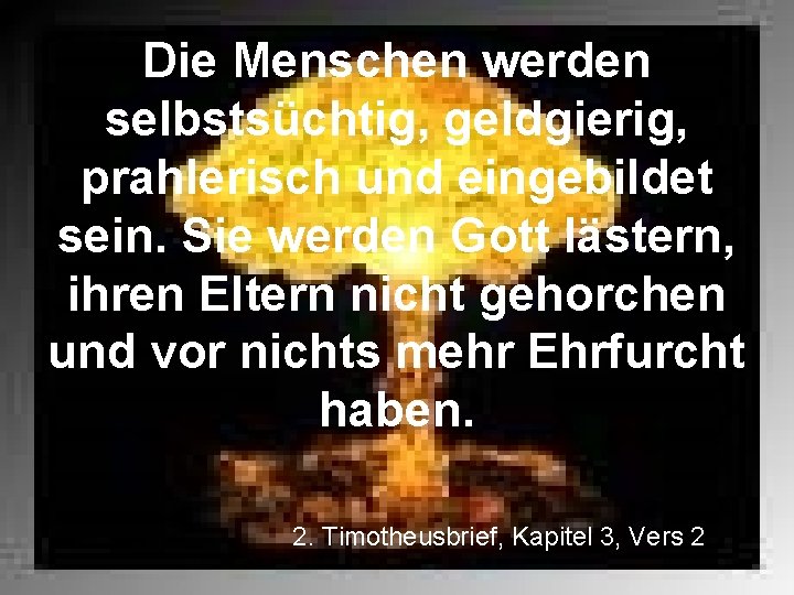 Die Menschen werden selbstsüchtig, geldgierig, prahlerisch und eingebildet sein. Sie werden Gott lästern, ihren