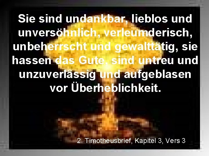 Sie sind undankbar, lieblos und unversöhnlich, verleumderisch, unbeherrscht und gewalttätig, sie hassen das Gute,