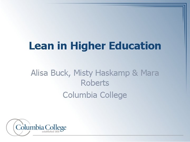 Lean in Higher Education Alisa Buck, Misty Haskamp & Mara Roberts Columbia College 