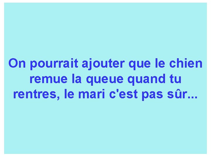 On pourrait ajouter que le chien remue la queue quand tu rentres, le mari