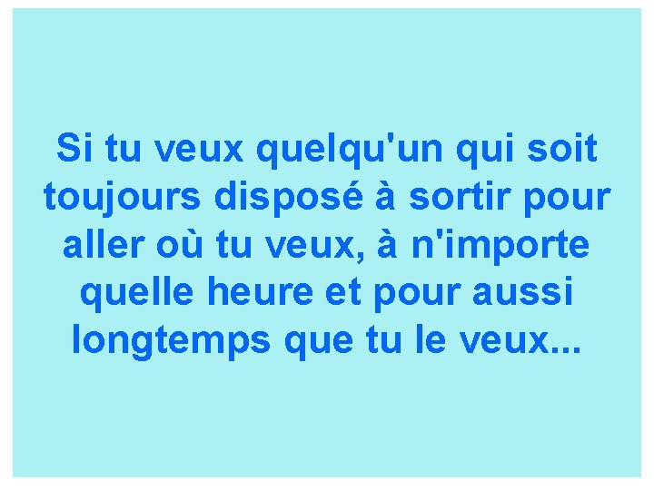 Si tu veux quelqu'un qui soit toujours disposé à sortir pour aller où tu