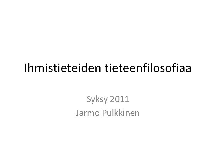 Ihmistieteiden tieteenfilosofiaa Syksy 2011 Jarmo Pulkkinen 