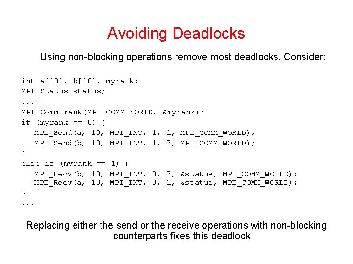 Avoiding Deadlocks Using non-blocking operations remove most deadlocks. Consider: int a[10], b[10], myrank; MPI_Status