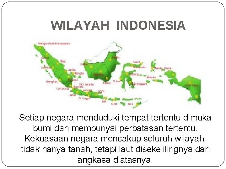 WILAYAH INDONESIA Setiap negara menduduki tempat tertentu dimuka bumi dan mempunyai perbatasan tertentu. Kekuasaan WILAYAH INDONESIA Setiap negara menduduki tempat tertentu dimuka bumi dan mempunyai perbatasan tertentu. Kekuasaan