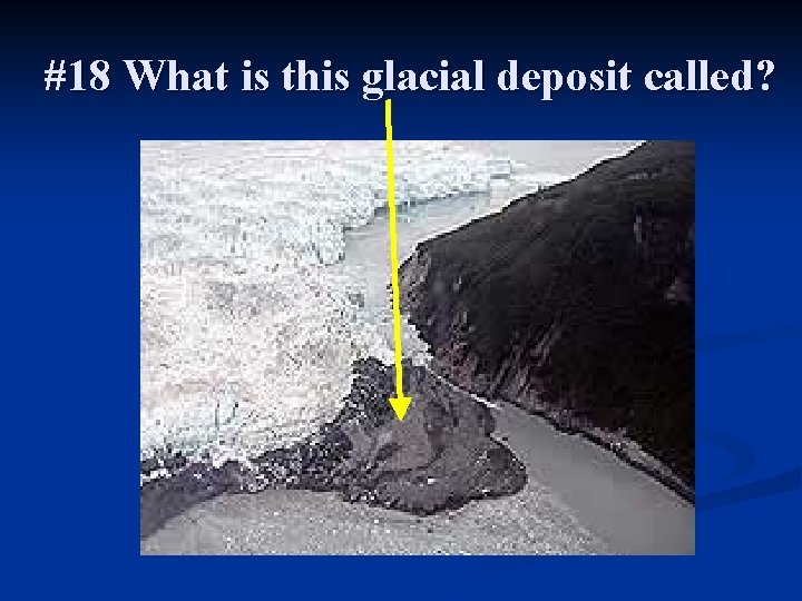 #18 What is this glacial deposit called? 