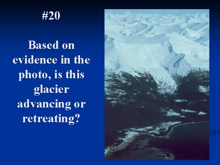 #20 Based on evidence in the photo, is this glacier advancing or retreating? 