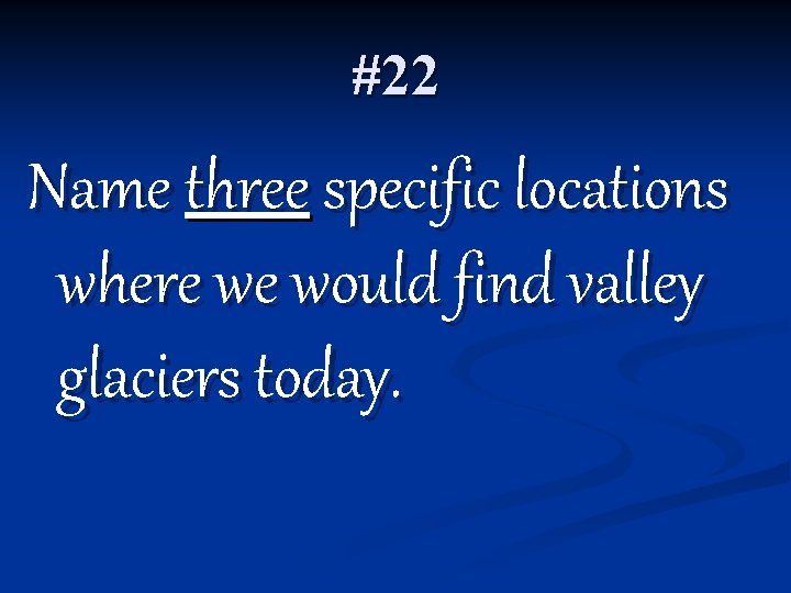 #22 Name three specific locations where we would find valley glaciers today. 