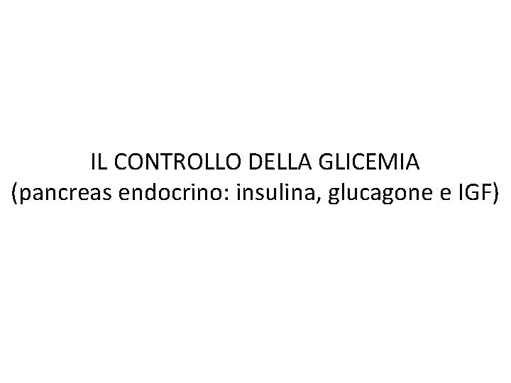 IL CONTROLLO DELLA GLICEMIA (pancreas endocrino: insulina, glucagone e IGF) 
