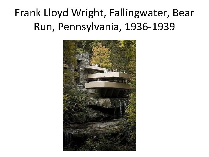 Frank Lloyd Wright, Fallingwater, Bear Run, Pennsylvania, 1936 -1939 Frank Lloyd Wright, Fallingwater, Bear Run, Pennsylvania, 1936 -1939