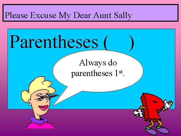 Please Excuse My Dear Aunt Sally Parentheses ( Always do parentheses 1 st. )