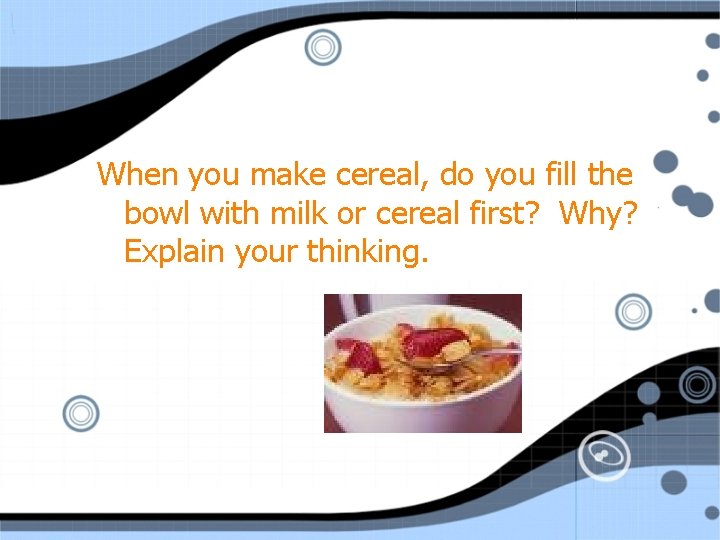 When you make cereal, do you fill the bowl with milk or cereal first?