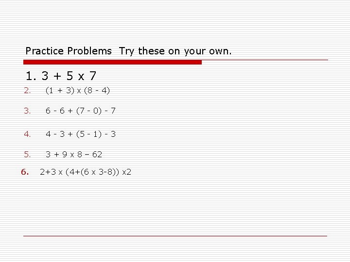 Practice Problems Try these on your own. 1. 3 + 5 x 7 2.