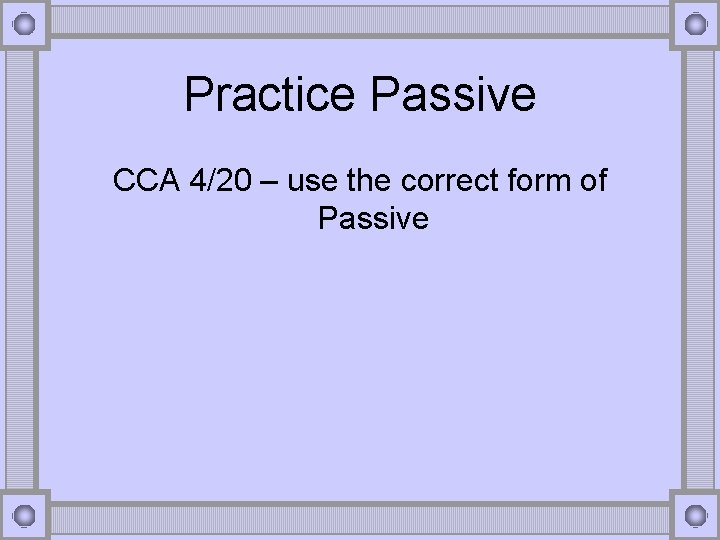 Practice Passive CCA 4/20 – use the correct form of Passive 