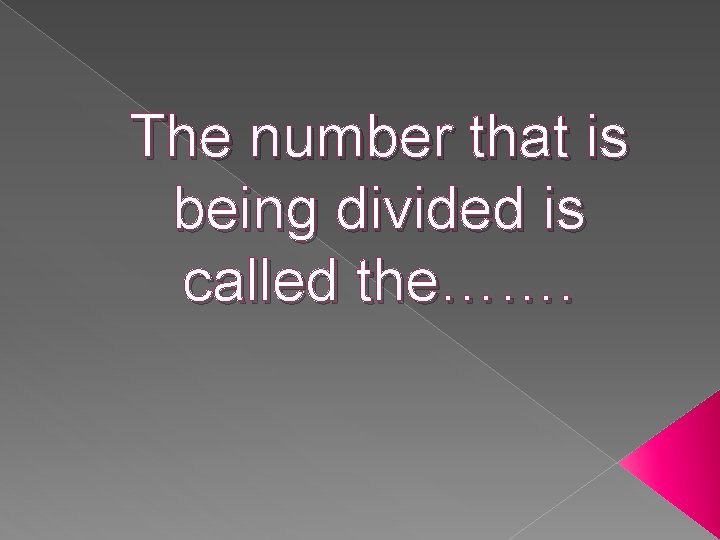 The number that is being divided is called the……. 