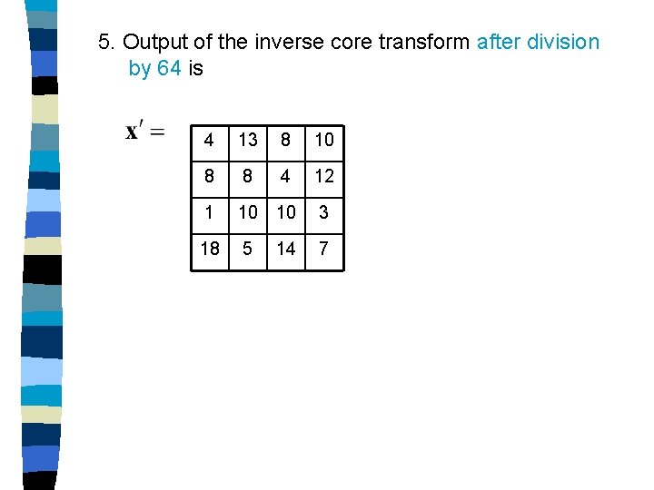 5. Output of the inverse core transform after division by 64 is 4 13