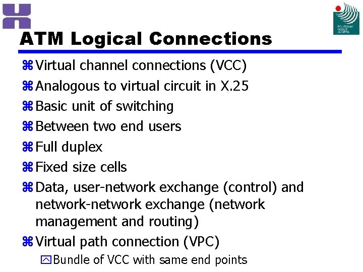 ATM Logical Connections z Virtual channel connections (VCC) z Analogous to virtual circuit in