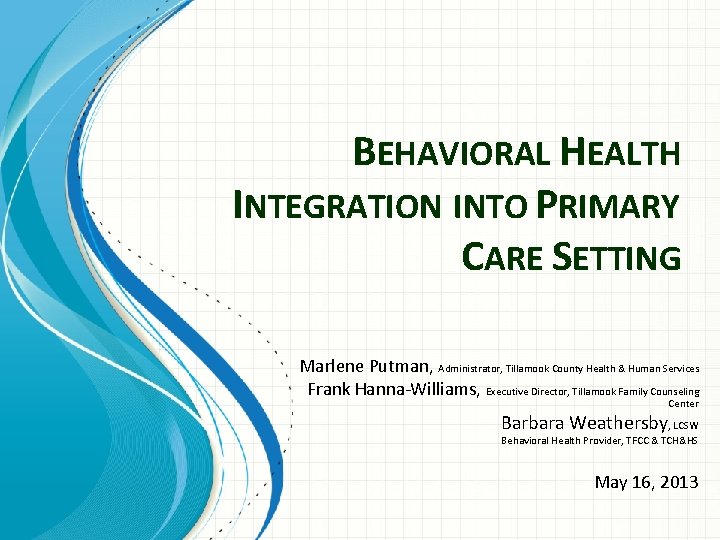 BEHAVIORAL HEALTH INTEGRATION INTO PRIMARY CARE SETTING Marlene Putman, Administrator, Tillamook County Health &