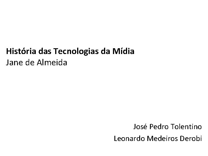 História das Tecnologias da Mídia Jane de Almeida José Pedro Tolentino Leonardo Medeiros Derobi