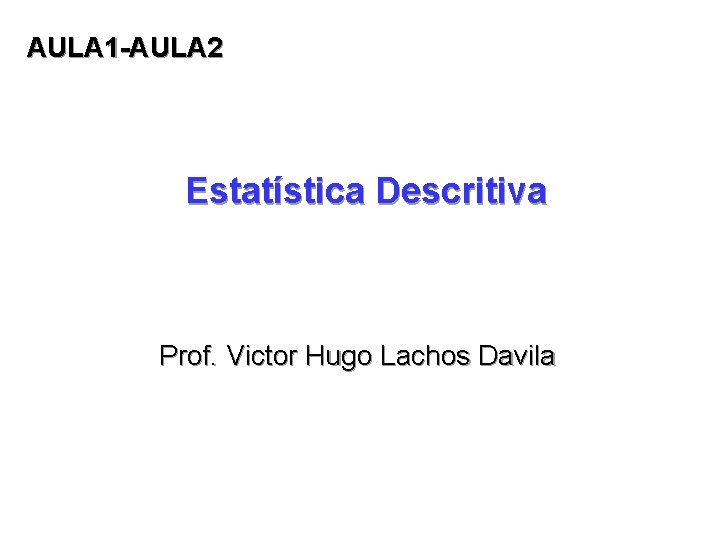 AULA 1 -AULA 2 Estatística Descritiva Prof. Victor Hugo Lachos Davila 