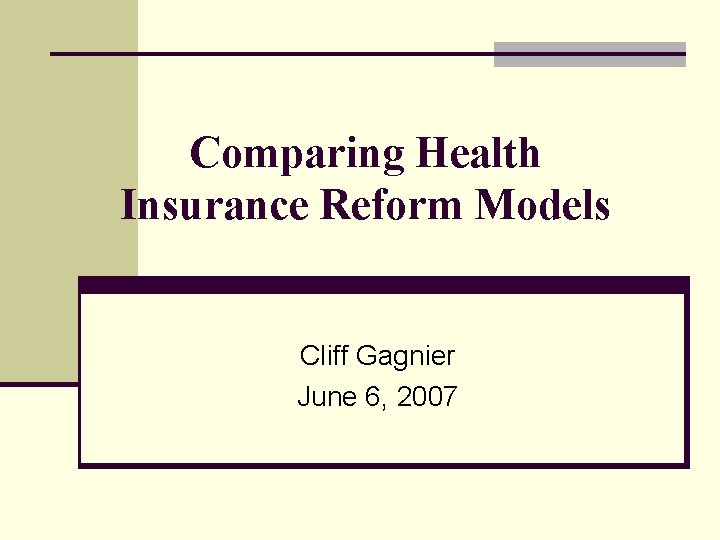 Comparing Health Insurance Reform Models Cliff Gagnier June 6, 2007 