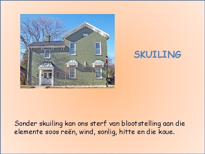 SKUILING Sonder skuiling kan ons sterf van blootstelling aan die elemente soos reën, wind,