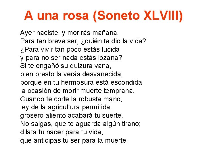 A una rosa (Soneto XLVIII) Ayer naciste, y morirás mañana. Para tan breve ser,