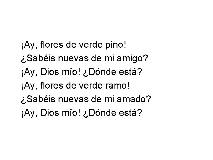 ¡Ay, flores de verde pino! ¿Sabéis nuevas de mi amigo? ¡Ay, Dios mío! ¿Dónde
