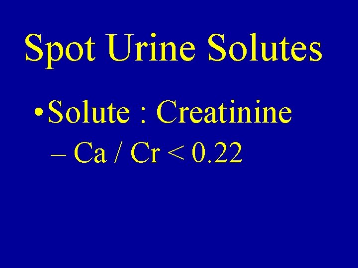 Spot Urine Solutes • Solute : Creatinine – Ca / Cr < 0. 22 Spot Urine Solutes • Solute : Creatinine – Ca / Cr < 0. 22