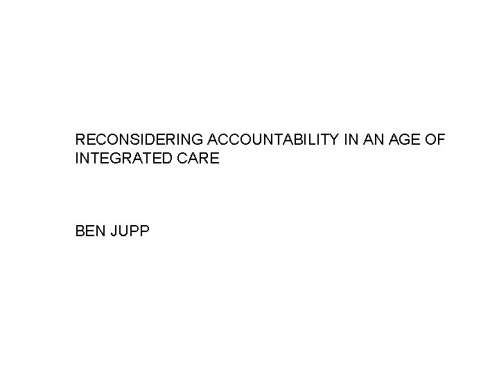 RECONSIDERING ACCOUNTABILITY IN AN AGE OF INTEGRATED CARE BEN JUPP 