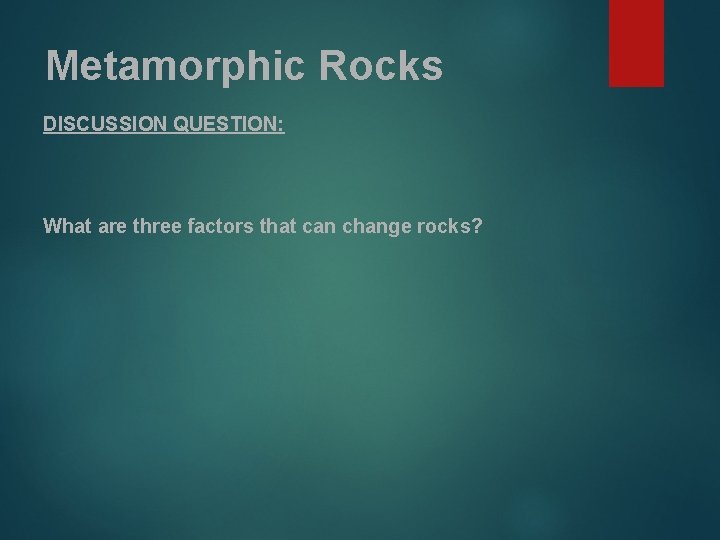 Metamorphic Rocks DISCUSSION QUESTION: What are three factors that can change rocks? 