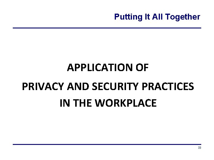Putting It All Together APPLICATION OF PRIVACY AND SECURITY PRACTICES IN THE WORKPLACE 33