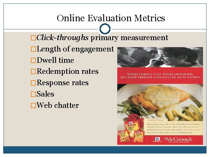 Online Evaluation Metrics �Click-throughs primary measurement �Length of engagement �Dwell time �Redemption rates �Response Online Evaluation Metrics �Click-throughs primary measurement �Length of engagement �Dwell time �Redemption rates �Response