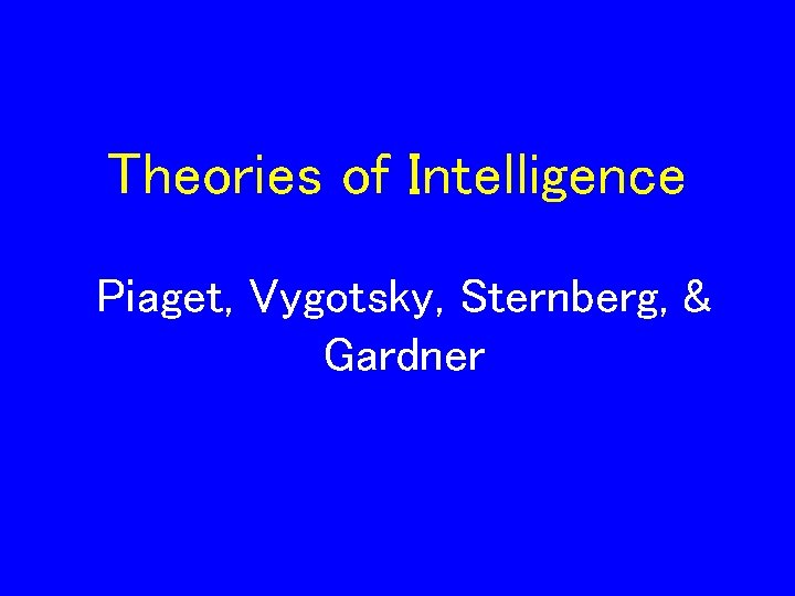 Theories of Intelligence Piaget, Vygotsky, Sternberg, & Gardner 