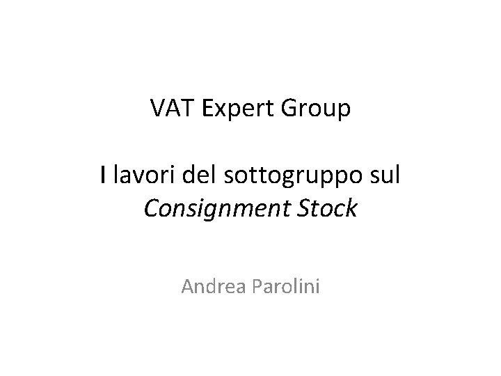VAT Expert Group I lavori del sottogruppo sul Consignment Stock Andrea Parolini VAT Expert Group I lavori del sottogruppo sul Consignment Stock Andrea Parolini