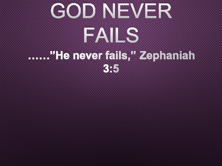 GOD NEVER FAILS ……”HE NEVER FAILS, ”ZEPHANIAH 3: 5 