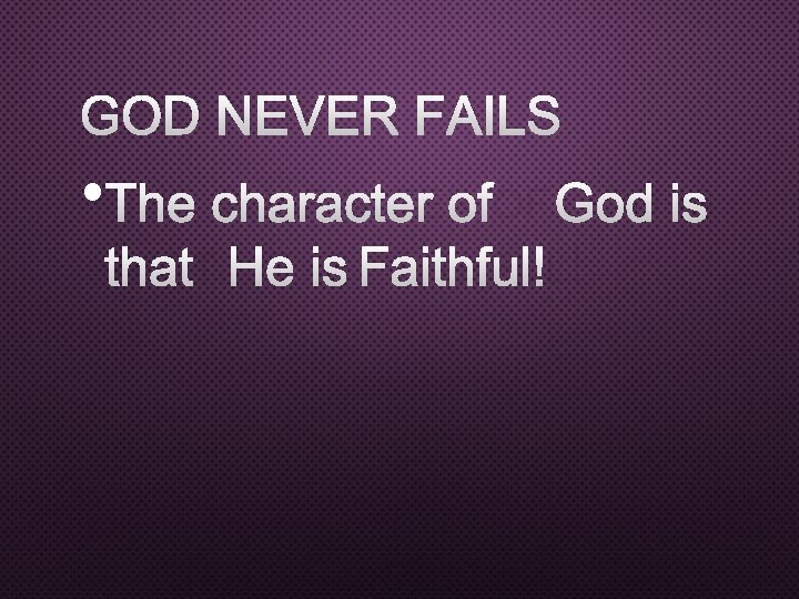 GOD NEVER FAILS • THE CHARACTER OF GOD IS THAT HE IS FAITHFUL! 