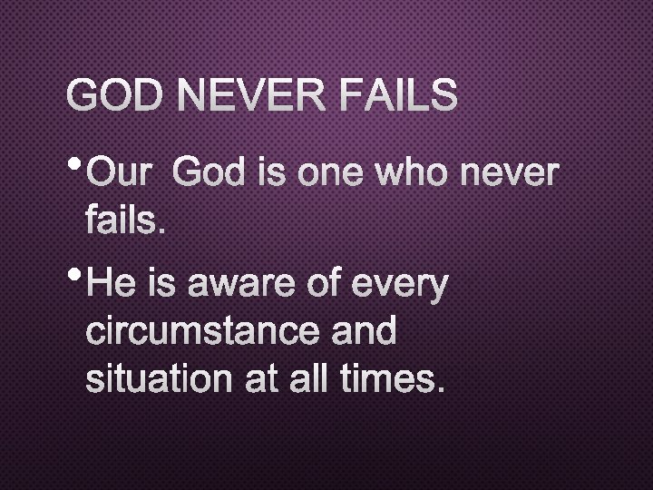 GOD NEVER FAILS • OUR GOD IS ONE WHO NEVER FAILS. • HE IS